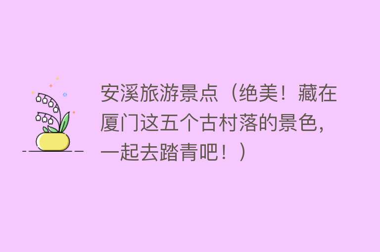 安溪旅游景点（绝美！藏在厦门这五个古村落的景色，一起去踏青吧！）