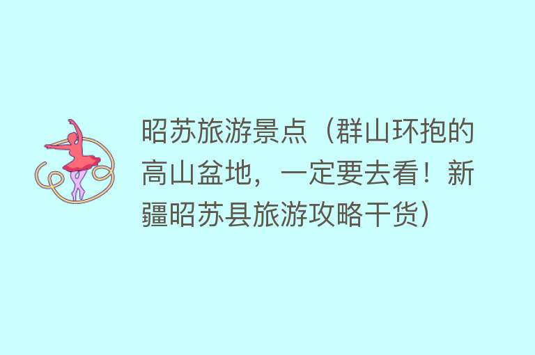昭苏旅游景点（群山环抱的高山盆地，一定要去看！新疆昭苏县旅游攻略干货）