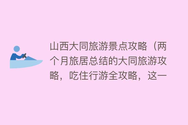 山西大同旅游景点攻略（两个月旅居总结的大同旅游攻略，吃住行游全攻略，这一份就够了）