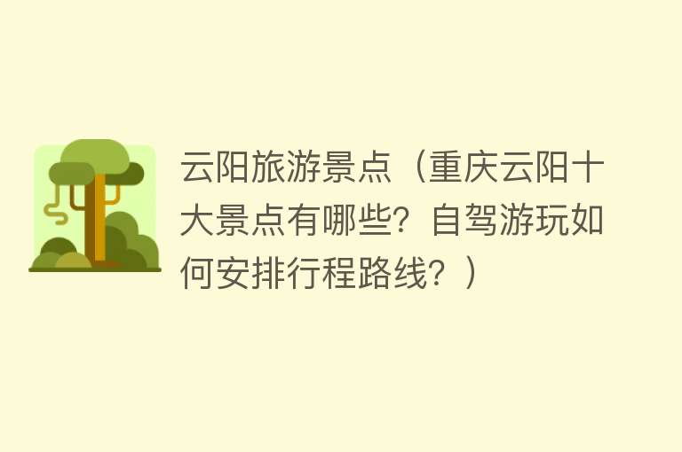 云阳旅游景点（重庆云阳十大景点有哪些？自驾游玩如何安排行程路线？）