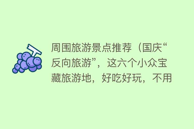 周围旅游景点推荐（国庆“反向旅游”，这六个小众宝藏旅游地，好吃好玩，不用人挤人）