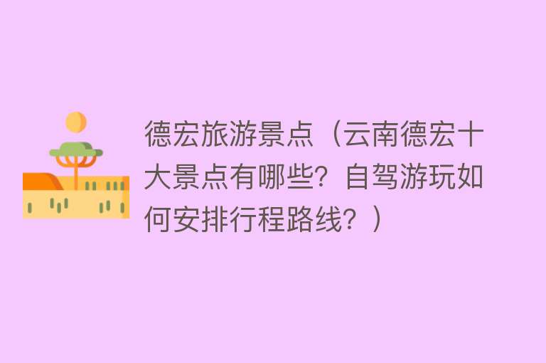 德宏旅游景点（云南德宏十大景点有哪些？自驾游玩如何安排行程路线？）