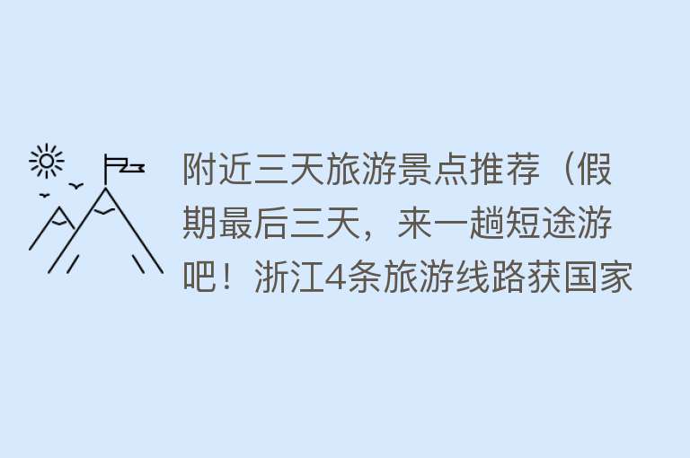附近三天旅游景点推荐（假期最后三天，来一趟短途游吧！浙江4条旅游线路获国家推介）