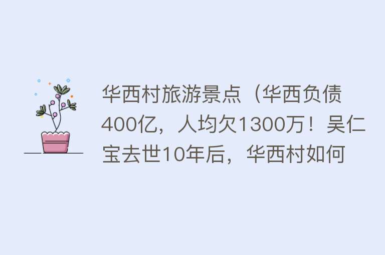 华西村旅游景点（华西负债400亿，人均欠1300万！吴仁宝去世10年后，华西村如何了）