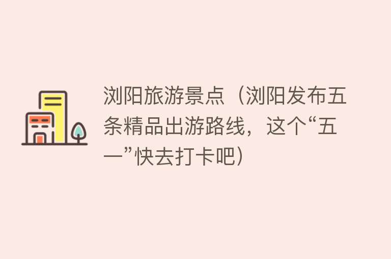 浏阳旅游景点（浏阳发布五条精品出游路线，这个“五一”快去打卡吧）