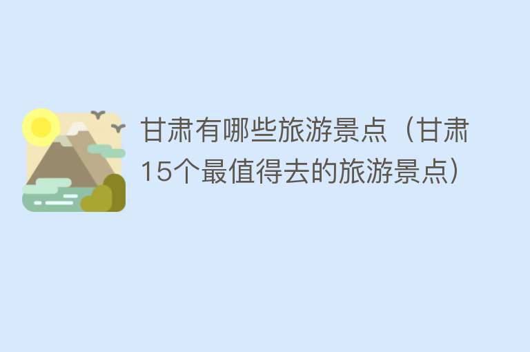 甘肃有哪些旅游景点（甘肃15个最值得去的旅游景点）