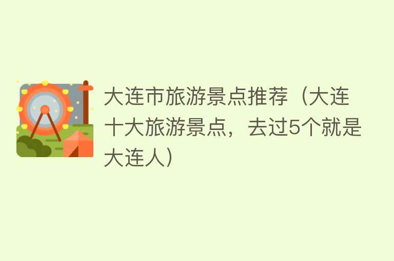 大连市旅游景点推荐（大连十大旅游景点，去过5个就是大连人）