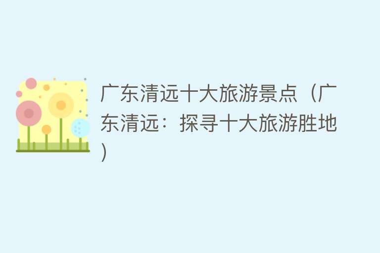 广东清远十大旅游景点（广东清远：探寻十大旅游胜地）