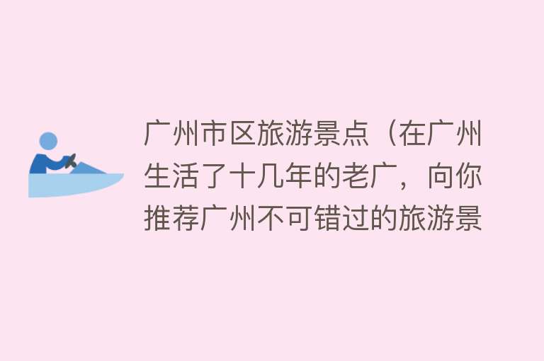 广州市区旅游景点（在广州生活了十几年的老广，向你推荐广州不可错过的旅游景点）