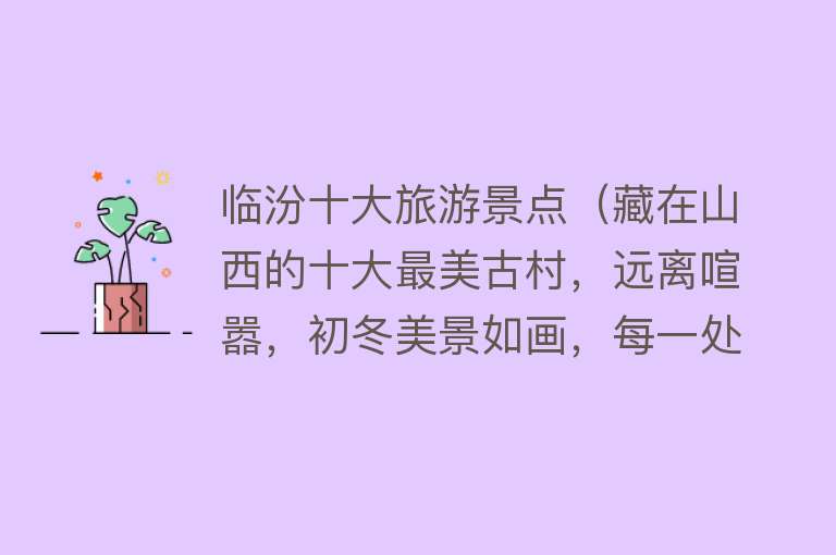 临汾十大旅游景点（藏在山西的十大最美古村，远离喧嚣，初冬美景如画，每一处都动人）