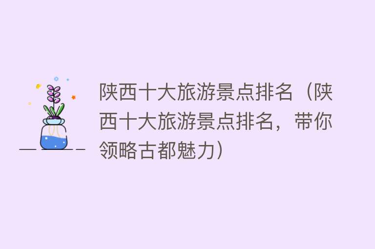 陕西十大旅游景点排名（陕西十大旅游景点排名，带你领略古都魅力）