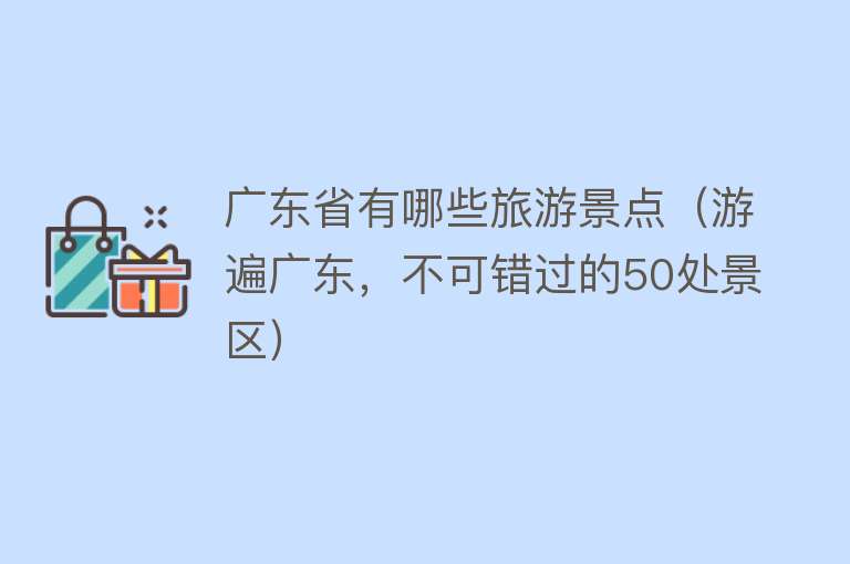 广东省有哪些旅游景点（游遍广东，不可错过的50处景区）