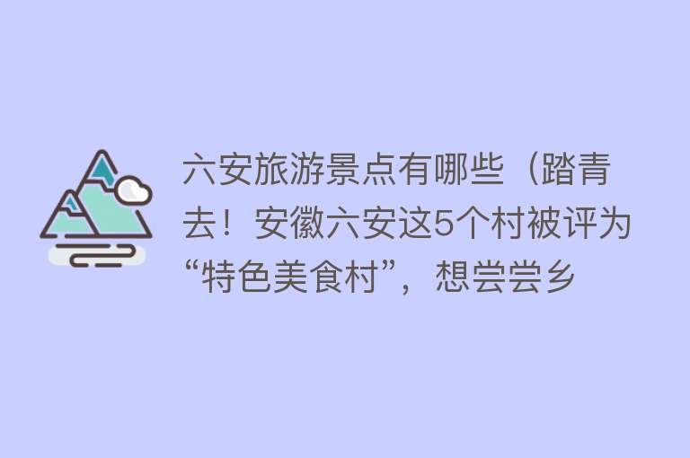 六安旅游景点有哪些（踏青去！安徽六安这5个村被评为“特色美食村”，想尝尝乡间农家味吗？）