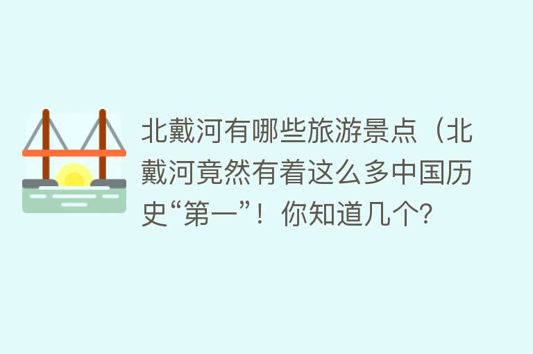 北戴河有哪些旅游景点（北戴河竟然有着这么多中国历史“第一”！你知道几个？）