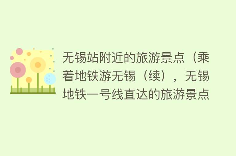 无锡站附近的旅游景点（乘着地铁游无锡（续），无锡地铁一号线直达的旅游景点大全）
