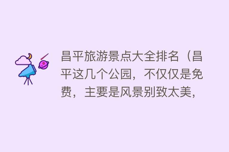 昌平旅游景点大全排名（昌平这几个公园，不仅仅是免费，主要是风景别致太美，不去亏大了）