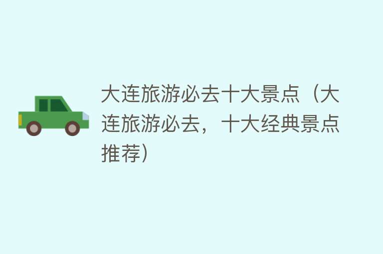 大连旅游必去十大景点（大连旅游必去，十大经典景点推荐）