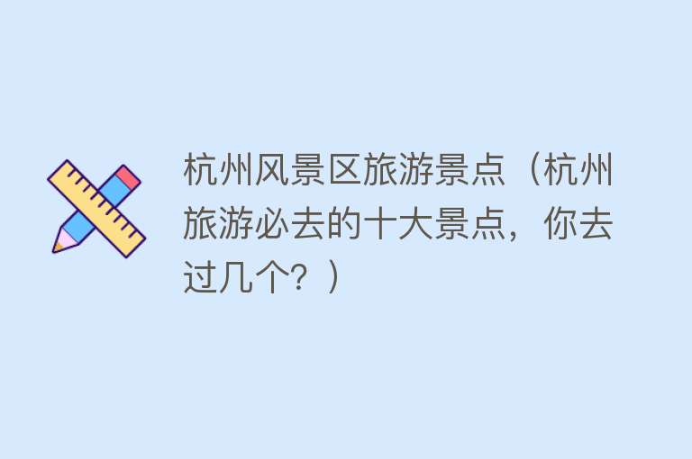 杭州风景区旅游景点（杭州旅游必去的十大景点，你去过几个？）