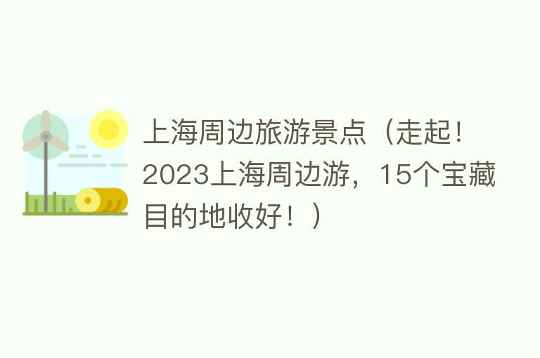 上海周边旅游景点（走起！2023上海周边游，15个宝藏目的地收好！）