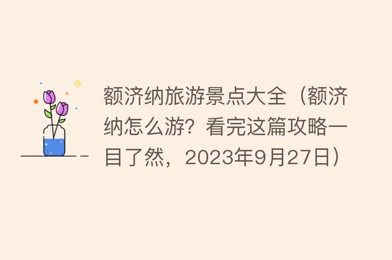 额济纳旅游景点大全（额济纳怎么游？看完这篇攻略一目了然，2023年9月27日）