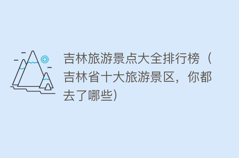 吉林旅游景点大全排行榜（吉林省十大旅游景区，你都去了哪些）