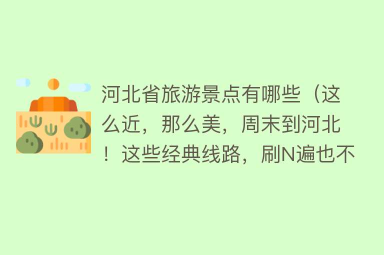 河北省旅游景点有哪些（这么近，那么美，周末到河北！这些经典线路，刷N遍也不厌倦）