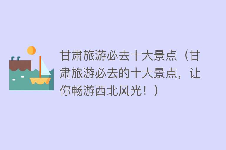 甘肃旅游必去十大景点（甘肃旅游必去的十大景点，让你畅游西北风光！）