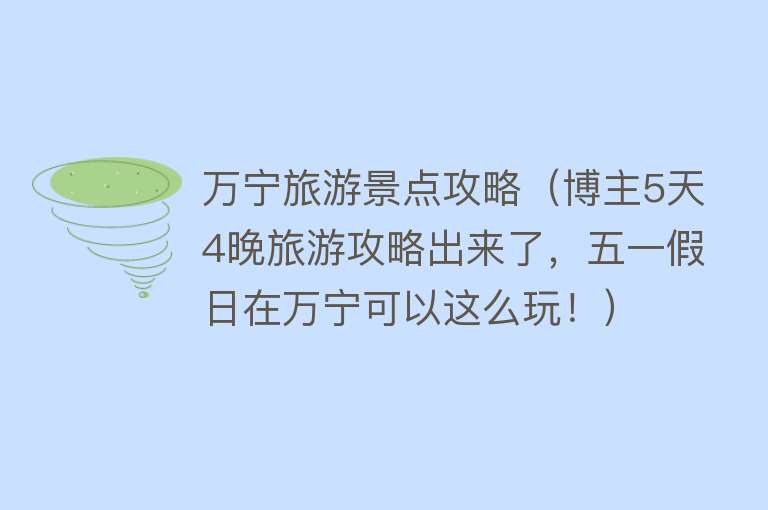 万宁旅游景点攻略（博主5天4晚旅游攻略出来了，五一假日在万宁可以这么玩！）