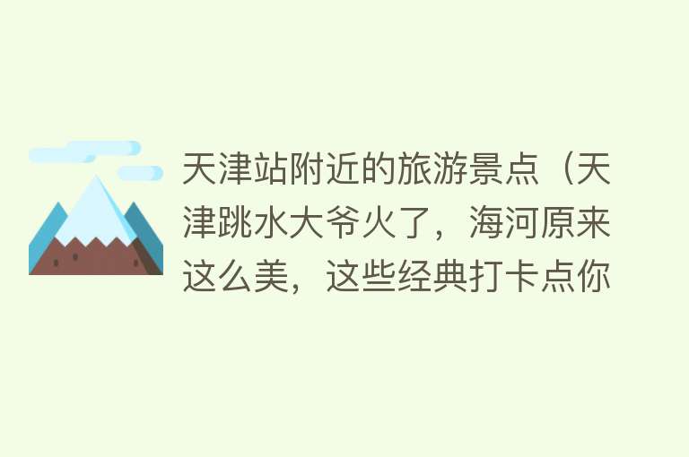 天津站附近的旅游景点（天津跳水大爷火了，海河原来这么美，这些经典打卡点你去了吗？）