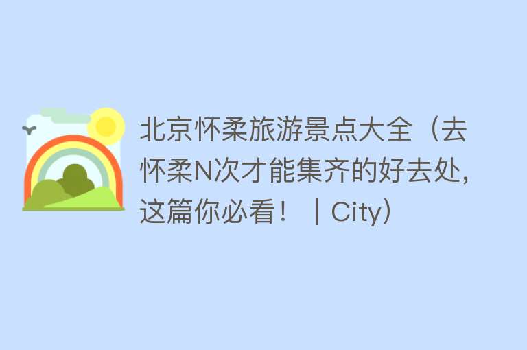 北京怀柔旅游景点大全（去怀柔N次才能集齐的好去处，这篇你必看！｜City）