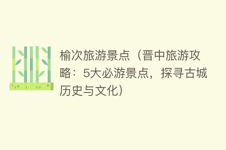 榆次旅游景点（晋中旅游攻略：5大必游景点，探寻古城历史与文化）