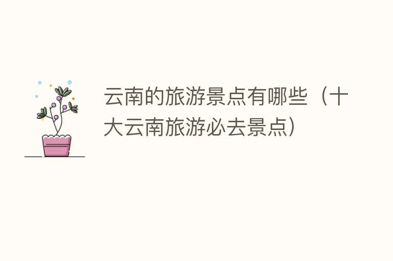 云南的旅游景点有哪些（十大云南旅游必去景点）