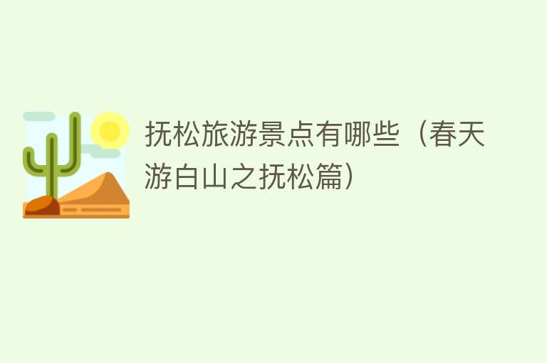 抚松旅游景点有哪些（春天游白山之抚松篇）