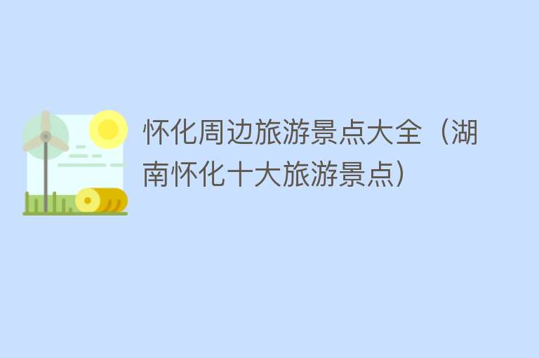 怀化周边旅游景点大全（湖南怀化十大旅游景点）