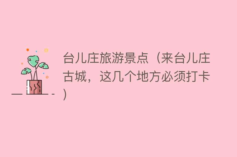 台儿庄旅游景点（来台儿庄古城，这几个地方必须打卡）