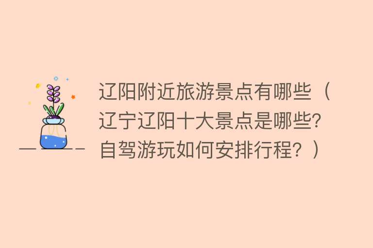 辽阳附近旅游景点有哪些（辽宁辽阳十大景点是哪些？自驾游玩如何安排行程？）