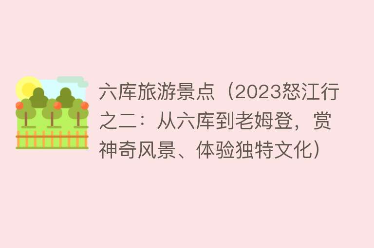 六库旅游景点（2023怒江行之二：从六库到老姆登，赏神奇风景、体验独特文化）