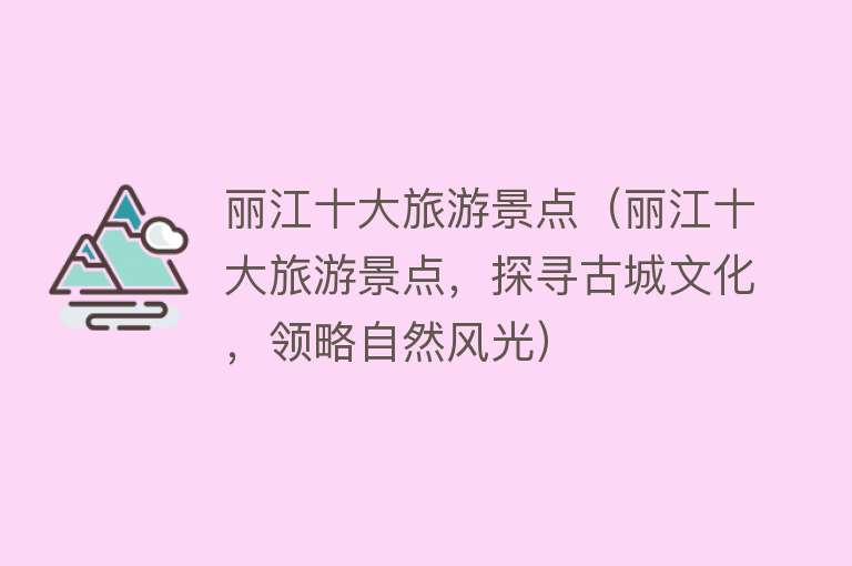 丽江十大旅游景点（丽江十大旅游景点，探寻古城文化，领略自然风光）