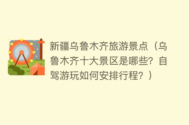 新疆乌鲁木齐旅游景点（乌鲁木齐十大景区是哪些？自驾游玩如何安排行程？）