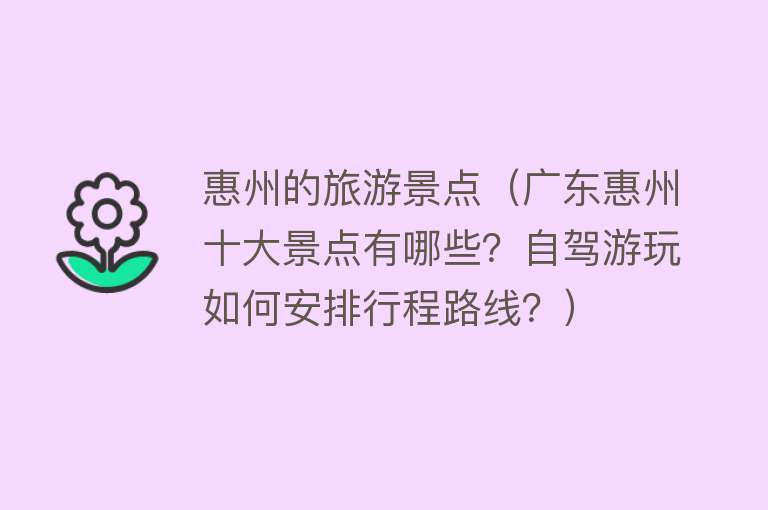 惠州的旅游景点（广东惠州十大景点有哪些？自驾游玩如何安排行程路线？）