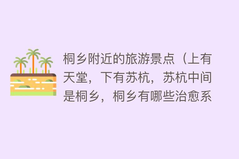 桐乡附近的旅游景点（上有天堂，下有苏杭，苏杭中间是桐乡，桐乡有哪些治愈系的景点）