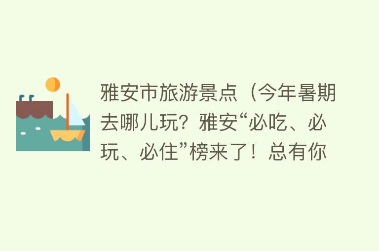 雅安市旅游景点（今年暑期去哪儿玩？雅安“必吃、必玩、必住”榜来了！总有你的“菜”）
