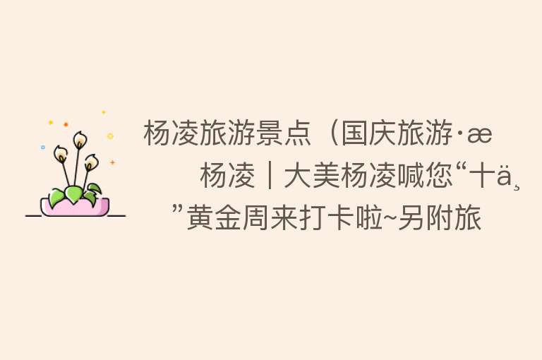 杨凌旅游景点（国庆旅游·最杨凌｜大美杨凌喊您“十一”黄金周来打卡啦~另附旅游攻略哦）