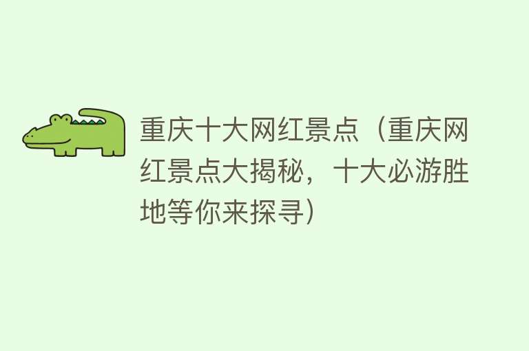 重庆十大网红景点（重庆网红景点大揭秘，十大必游胜地等你来探寻）