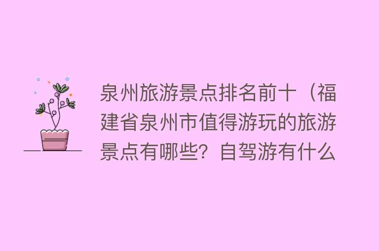 泉州旅游景点排名前十（福建省泉州市值得游玩的旅游景点有哪些？自驾游有什么攻略？）