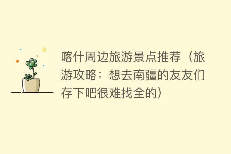 喀什周边旅游景点推荐（旅游攻略：想去南疆的友友们存下吧很难找全的）