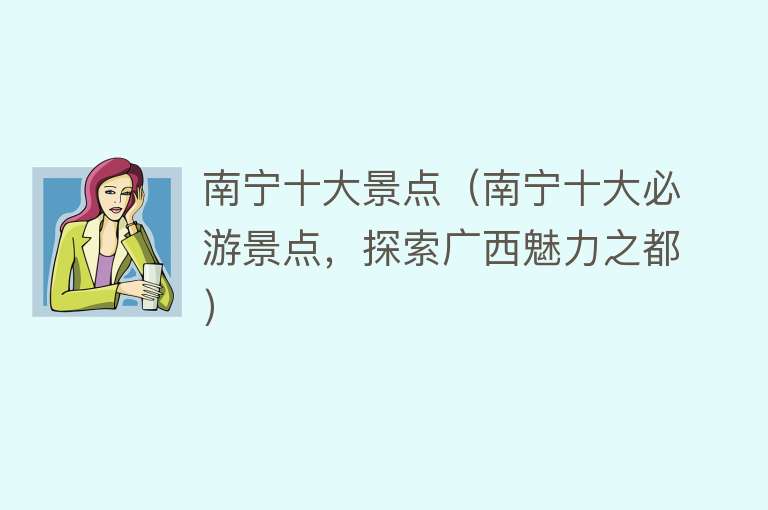 南宁十大景点（南宁十大必游景点，探索广西魅力之都）