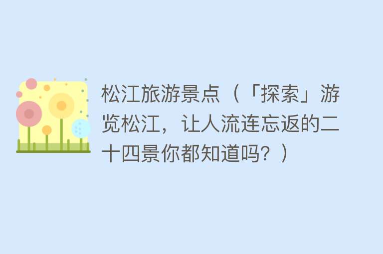 松江旅游景点（「探索」游览松江，让人流连忘返的二十四景你都知道吗？）