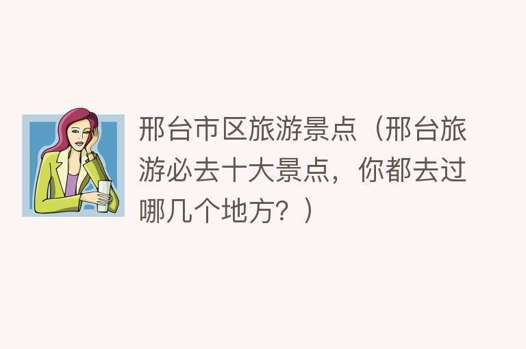 邢台市区旅游景点（邢台旅游必去十大景点，你都去过哪几个地方？）