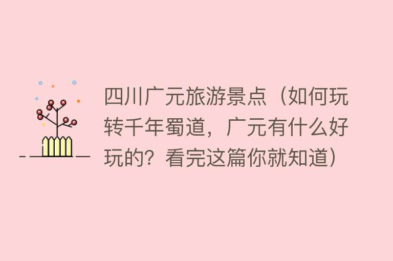 四川广元旅游景点（如何玩转千年蜀道，广元有什么好玩的？看完这篇你就知道）